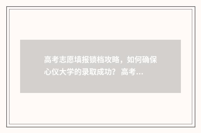 高考志愿填报锁档攻略，如何确保心仪大学的录取成功？ 高考志愿填报锁定与不锁定有什么区别