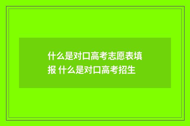 什么是对口高考志愿表填报 什么是对口高考招生