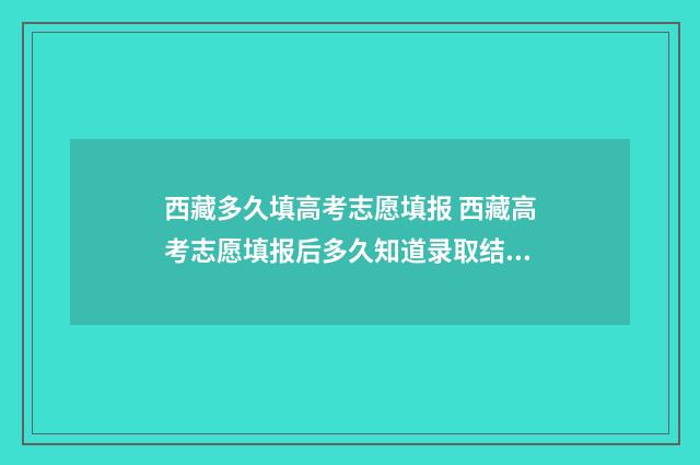西藏多久填高考志愿填报 西藏高考志愿填报后多久知道录取结果
