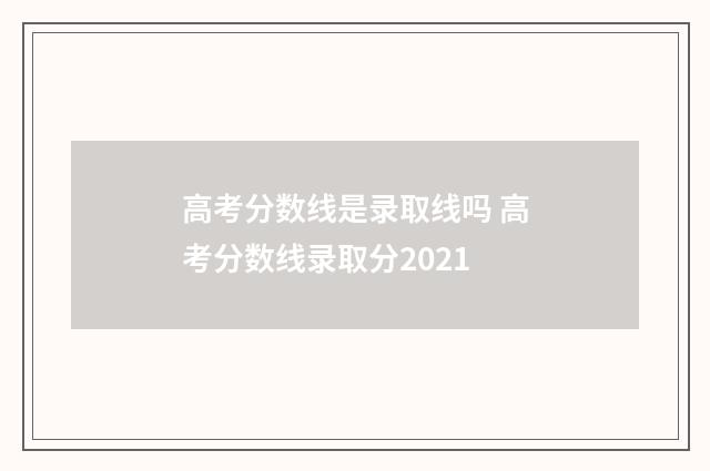 高考分数线是录取线吗 高考分数线录取分2021