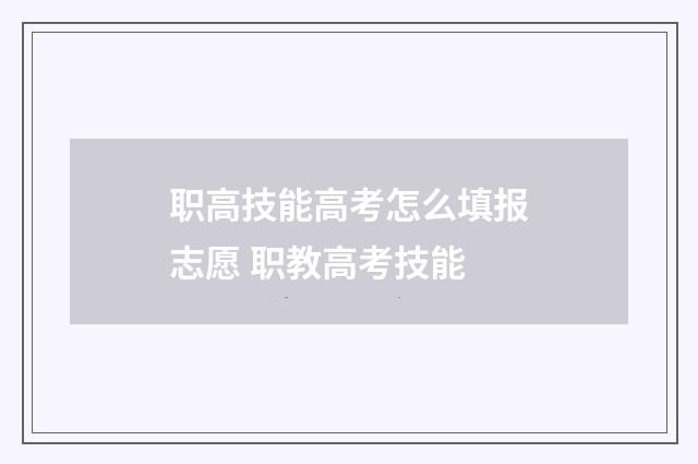 职高技能高考怎么填报志愿 职教高考技能