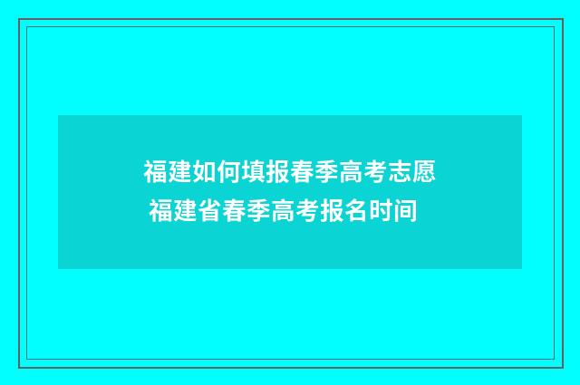 福建如何填报春季高考志愿 福建省春季高考报名时间