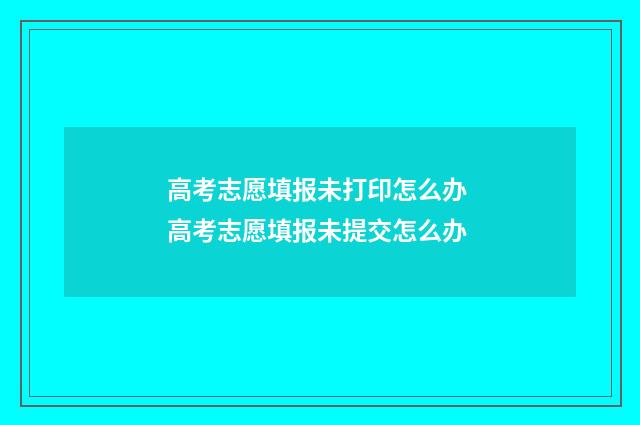 高考志愿填报未打印怎么办 高考志愿填报未提交怎么办