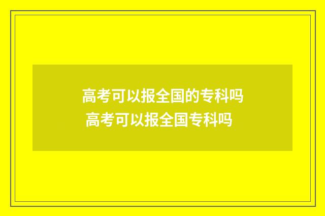 高考可以报全国的专科吗 高考可以报全国专科吗