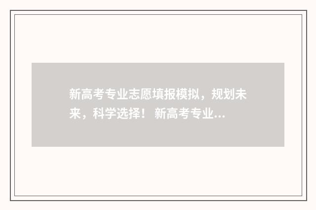 新高考专业志愿填报模拟，规划未来，科学选择！ 新高考专业志愿优先是什么意思