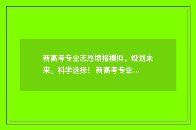 新高考专业志愿填报模拟，规划未来，科学选择！ 新高考专业志愿优先是什么意思