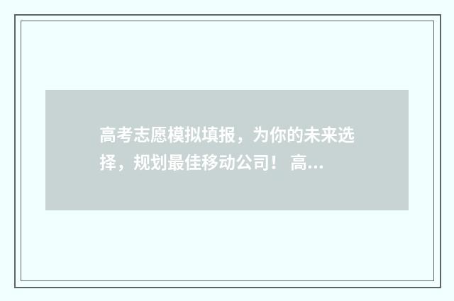 高考志愿模拟填报，为你的未来选择，规划最佳移动公司！ 高考志愿模拟填报视频教学