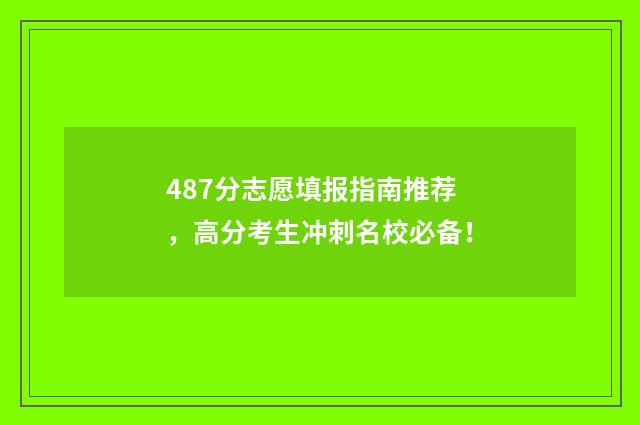 487分志愿填报指南推荐，高分考生冲刺名校必备！