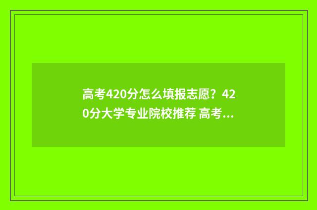 高考420分怎么填报志愿？420分大学专业院校推荐 高考420分什么概念