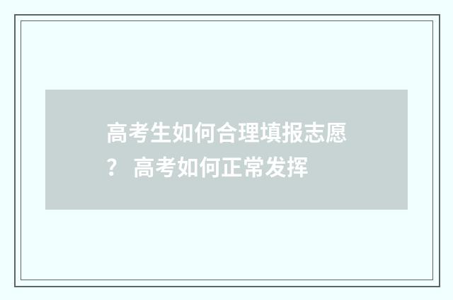 高考生如何合理填报志愿？ 高考如何正常发挥