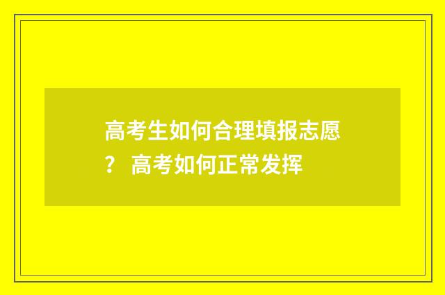 高考生如何合理填报志愿？ 高考如何正常发挥