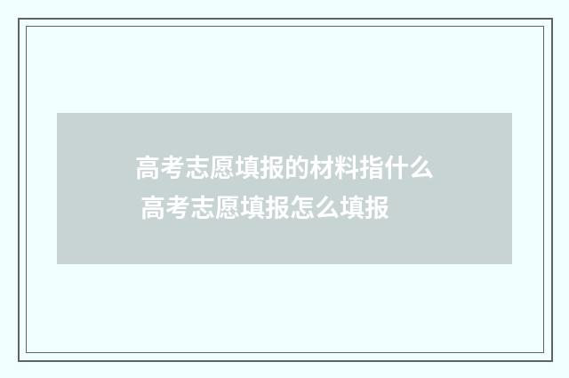 高考志愿填报的材料指什么 高考志愿填报怎么填报
