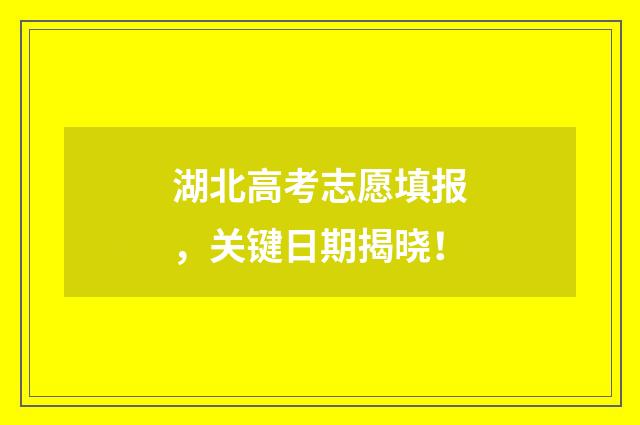 湖北高考志愿填报，关键日期揭晓！