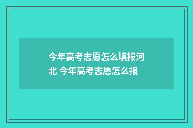 今年高考志愿怎么填报河北 今年高考志愿怎么报