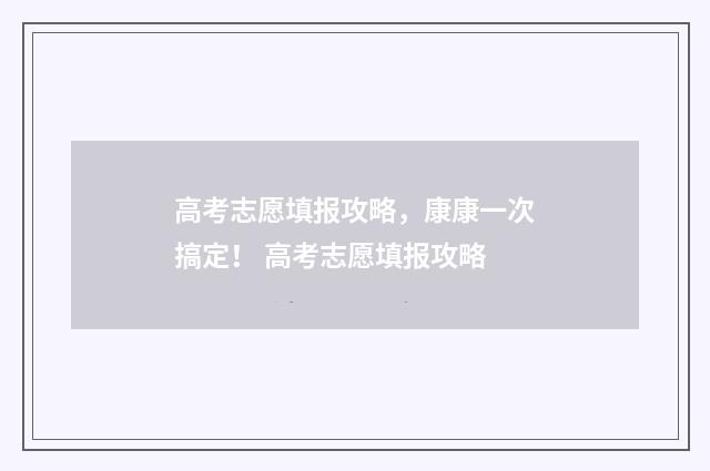 高考志愿填报攻略，康康一次搞定！ 高考志愿填报攻略
