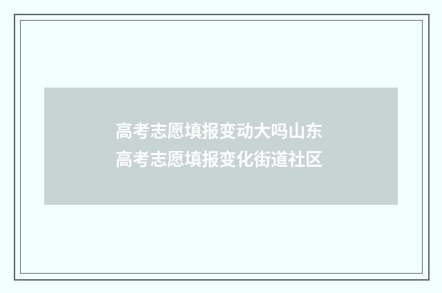 高考志愿填报变动大吗山东 高考志愿填报变化街道社区