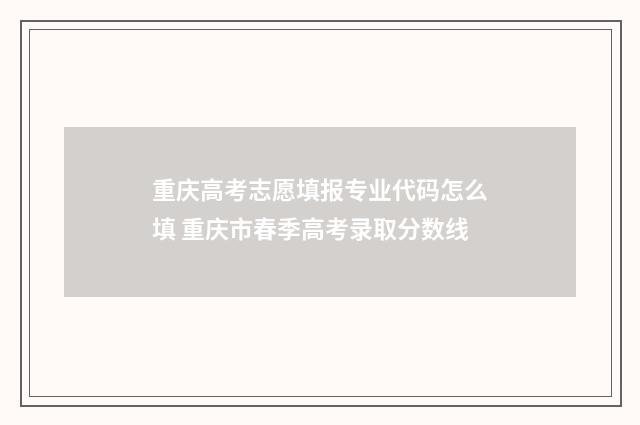 重庆高考志愿填报专业代码怎么填 重庆市春季高考录取分数线