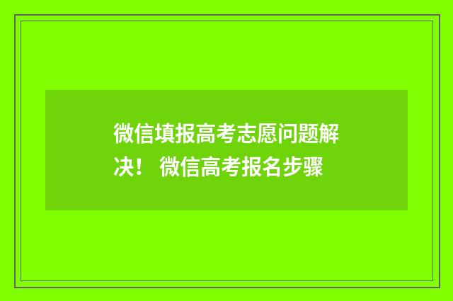 微信填报高考志愿问题解决！ 微信高考报名步骤