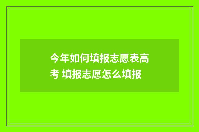 今年如何填报志愿表高考 填报志愿怎么填报