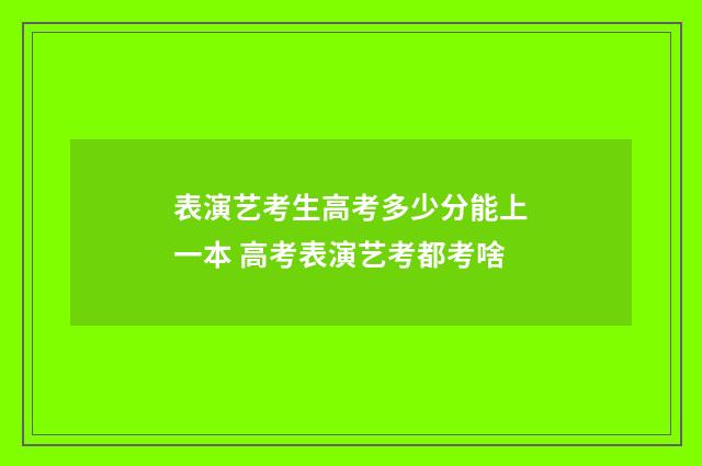 表演艺考生高考多少分能上一本 高考表演艺考都考啥