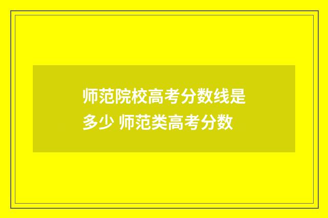 师范院校高考分数线是多少 师范类高考分数
