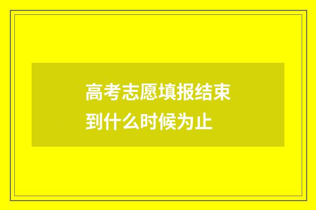 高考志愿填报结束到什么时候为止