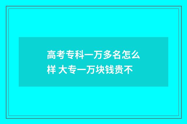 高考专科一万多名怎么样 大专一万块钱贵不