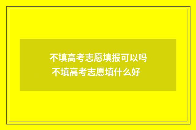不填高考志愿填报可以吗 不填高考志愿填什么好
