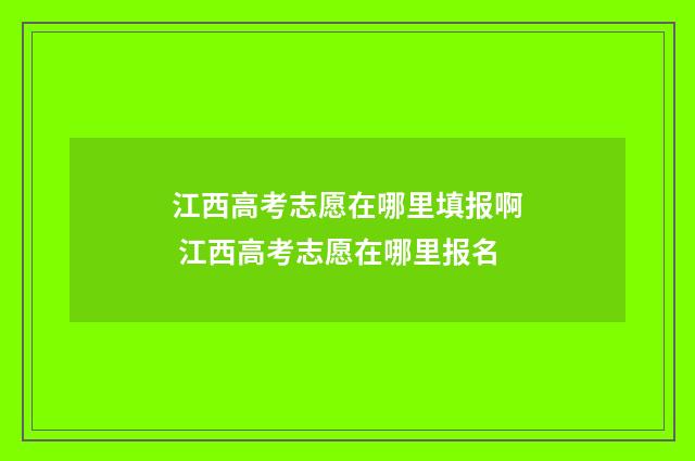 江西高考志愿在哪里填报啊 江西高考志愿在哪里报名