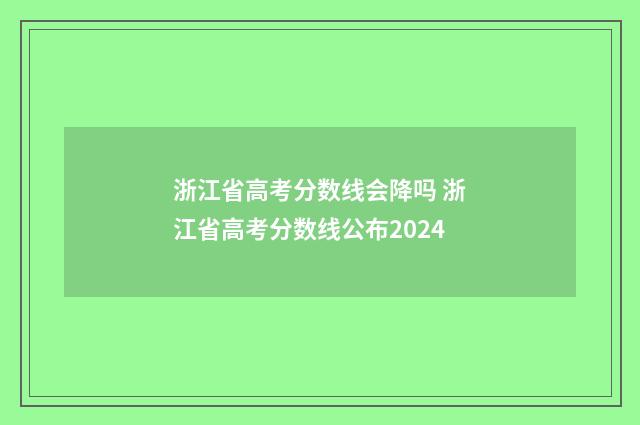 浙江省高考分数线会降吗 浙江省高考分数线公布2024
