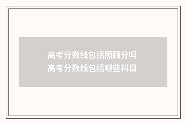 高考分数线包括照顾分吗 高考分数线包括哪些科目