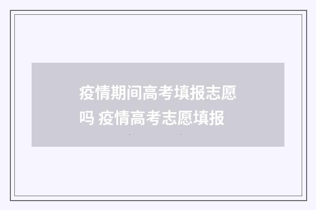 疫情期间高考填报志愿吗 疫情高考志愿填报