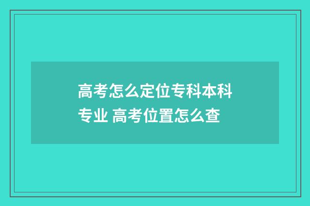 高考怎么定位专科本科专业 高考位置怎么查