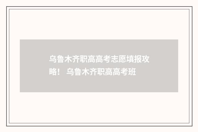 乌鲁木齐职高高考志愿填报攻略！ 乌鲁木齐职高高考班