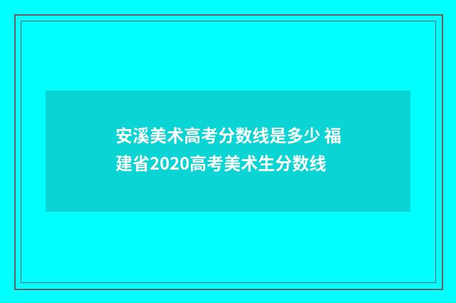 安溪美术高考分数线是多少 福建省2020高考美术生分数线