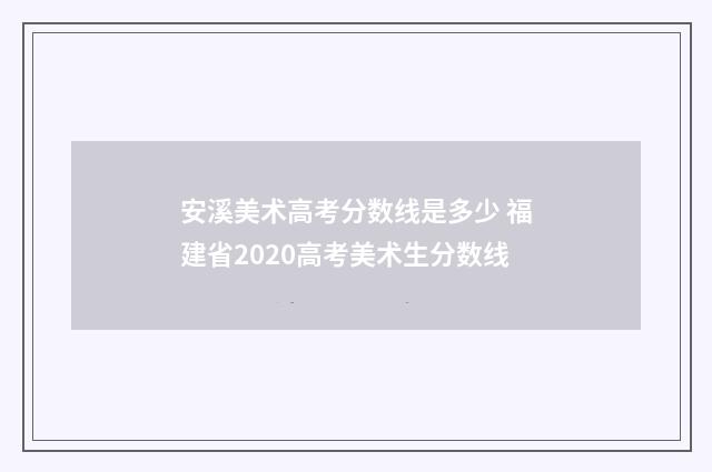安溪美术高考分数线是多少 福建省2020高考美术生分数线