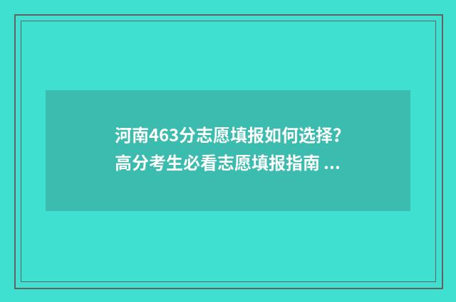 河南463分志愿填报如何选择？高分考生必看志愿填报指南 河南463分能上什么二本吗