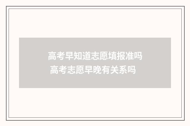 高考早知道志愿填报准吗 高考志愿早晚有关系吗