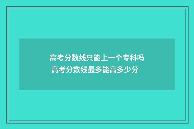 高考分数线只能上一个专科吗 高考分数线最多能高多少分
