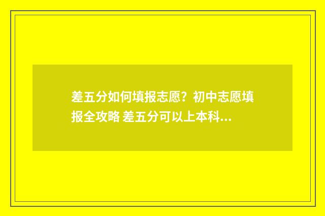 差五分如何填报志愿？初中志愿填报全攻略 差五分可以上本科吗