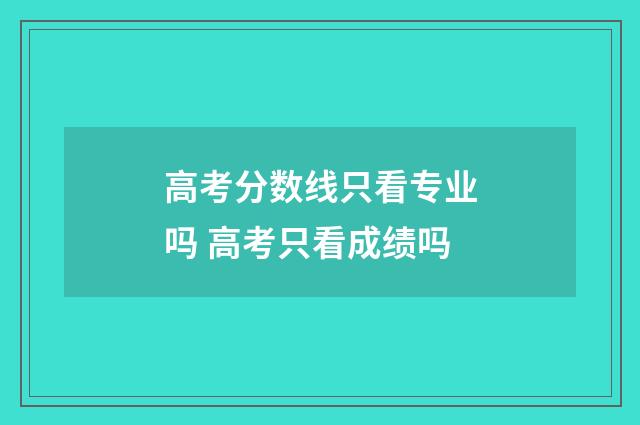 高考分数线只看专业吗 高考只看成绩吗