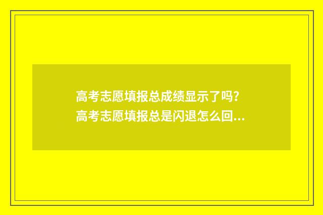 高考志愿填报总成绩显示了吗？ 高考志愿填报总是闪退怎么回事