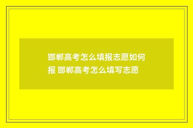 邯郸高考怎么填报志愿如何报 邯郸高考怎么填写志愿