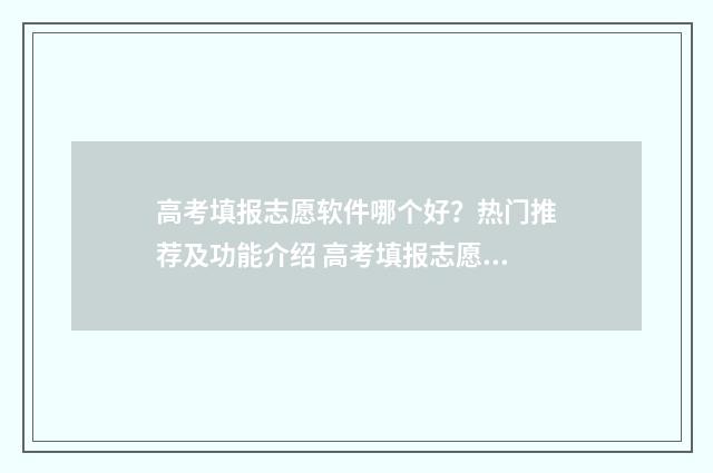 高考填报志愿软件哪个好？热门推荐及功能介绍 高考填报志愿软件app