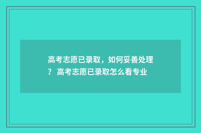 高考志愿已录取，如何妥善处理？ 高考志愿已录取怎么看专业