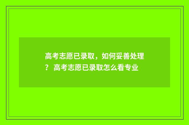 高考志愿已录取，如何妥善处理？ 高考志愿已录取怎么看专业