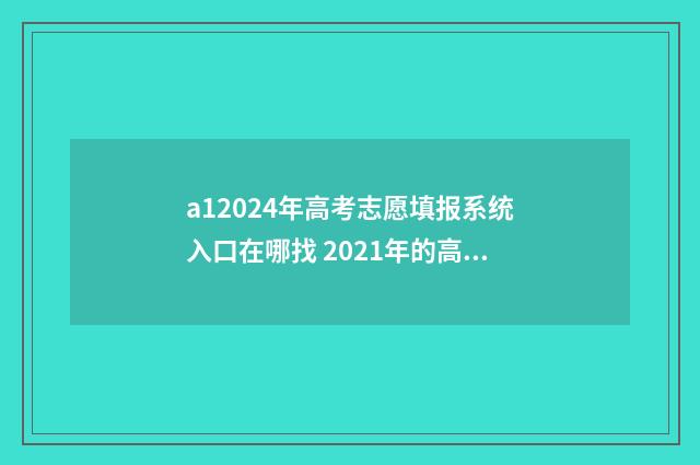 a12024年高考志愿填报系统入口在哪找 2021年的高考志愿