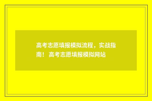 高考志愿填报模拟流程，实战指南！ 高考志愿填报模拟网站
