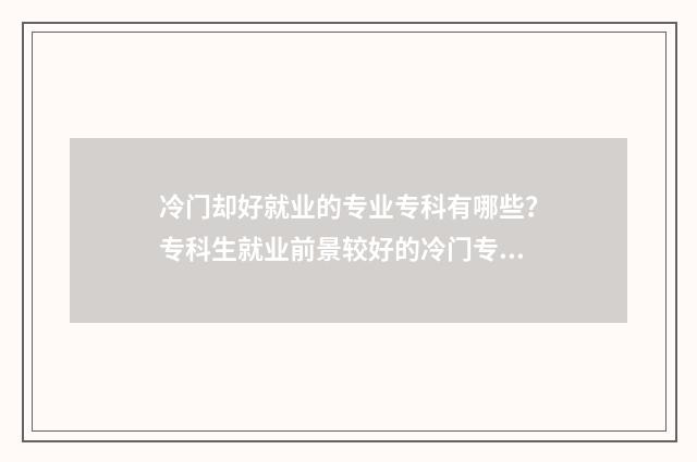 冷门却好就业的专业专科有哪些？专科生就业前景较好的冷门专业 冷门却好就业的专业