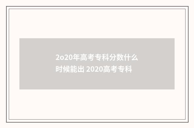 2o20年高考专科分数什么时候能出 2020高考专科